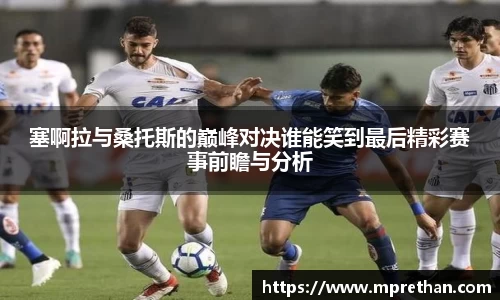 塞啊拉与桑托斯的巅峰对决谁能笑到最后精彩赛事前瞻与分析